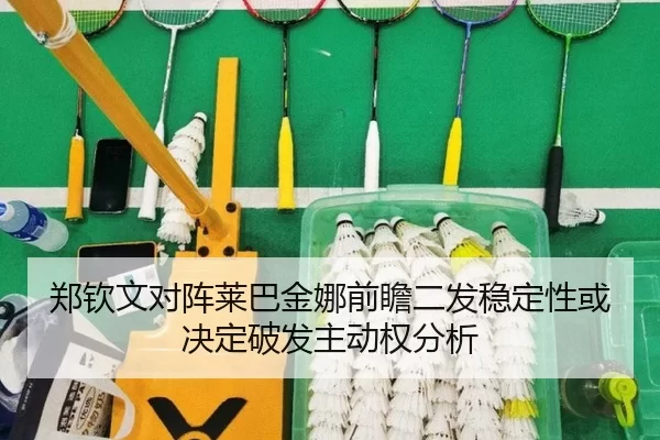 郑钦文对阵莱巴金娜前瞻二发稳定性或决定破发主动权分析